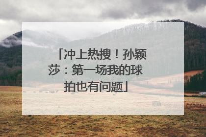 冲上热搜！孙颖莎：第一场我的球拍也有问题